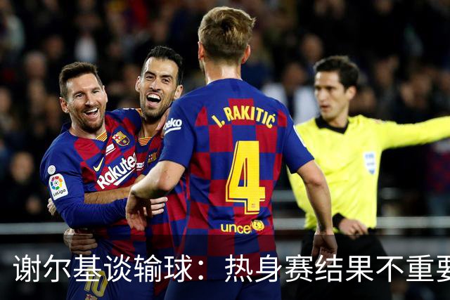 谢尔基谈输球：热身赛结果不重要，我们要在世界杯上横扫所有对手